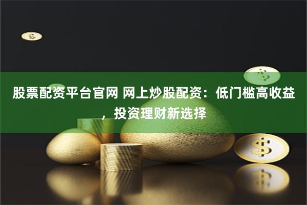 股票配資平臺(tái)官網(wǎng) 網(wǎng)上炒股配資：低門(mén)檻高收益，投資理財(cái)新選擇