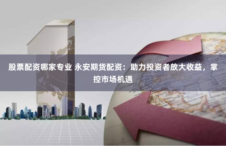 股票配資哪家專(zhuān)業(yè) 永安期貨配資：助力投資者放大收益，掌控市場(chǎng)機(jī)遇